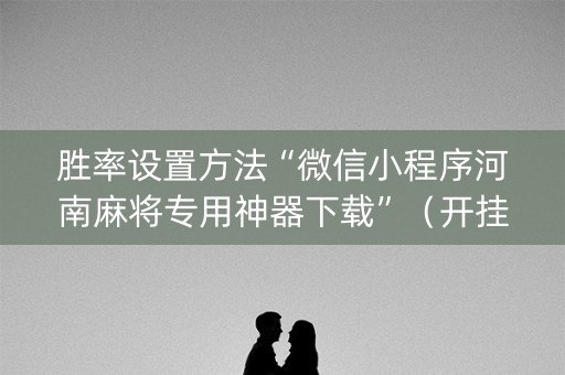 胜率设置方法“微信小程序河南麻将专用神器下载”（开挂神器下载)