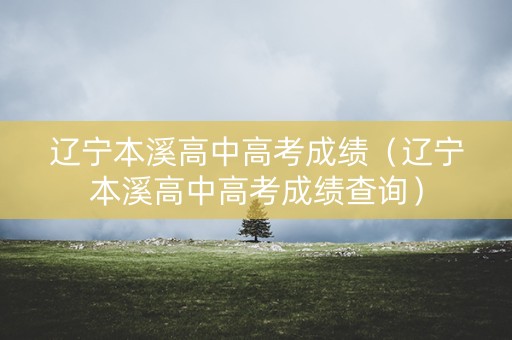 辽宁本溪高中高考成绩（辽宁本溪高中高考成绩查询）