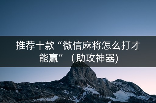 推荐十款“微信麻将怎么打才能赢”（助攻神器)