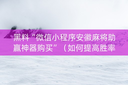 黑料“微信小程序安徽麻将助赢神器购买”（如何提高胜率)