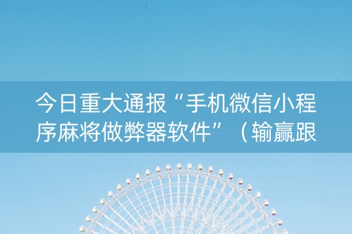 今日重大通报“手机微信小程序麻将做弊器软件”（输赢跟id号有关系吗)