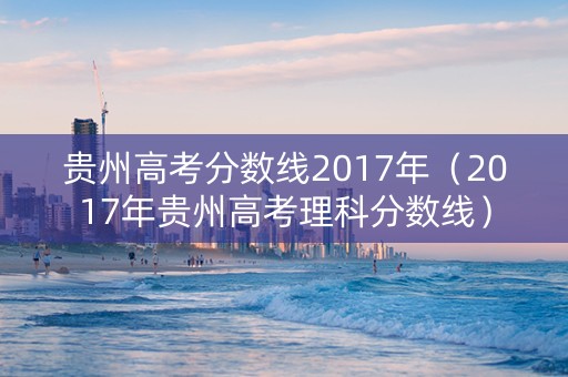 贵州高考分数线2017年（2017年贵州高考理科分数线）