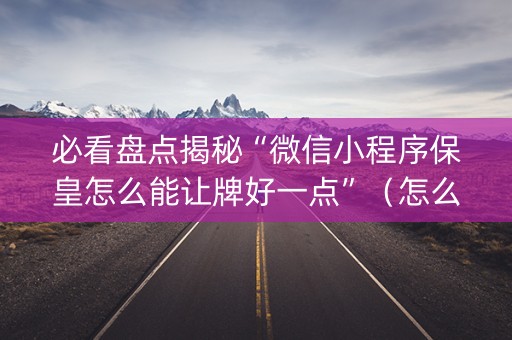 必看盘点揭秘“微信小程序保皇怎么能让牌好一点”（怎么设置才能赢)