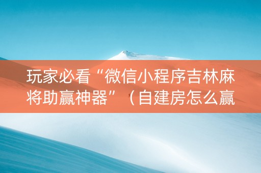玩家必看“微信小程序吉林麻将助赢神器”（自建房怎么赢)