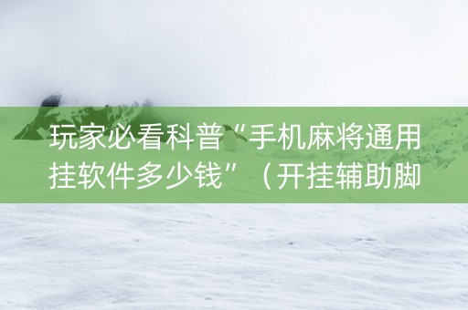玩家必看科普“手机麻将通用挂软件多少钱”（开挂辅助脚本)