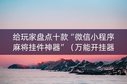 给玩家盘点十款“微信小程序麻将挂件神器”（万能开挂器)