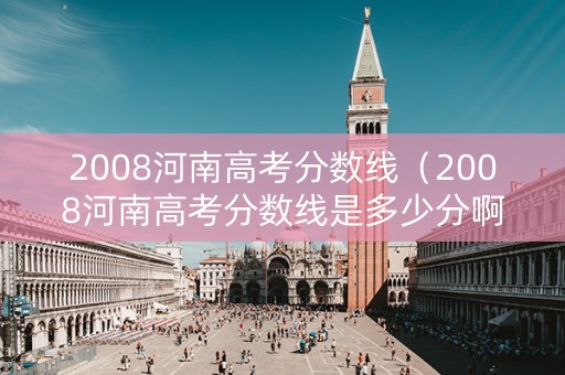 2008河南高考分数线（2008河南高考分数线是多少分啊）