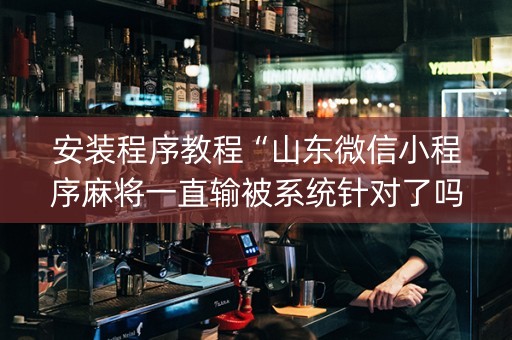 安装程序教程“山东微信小程序麻将一直输被系统针对了吗”（怎么才会赢)