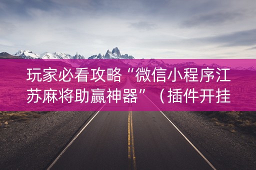 玩家必看攻略“微信小程序江苏麻将助赢神器”（插件开挂免费AI)