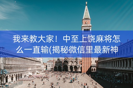我来教大家！中至上饶麻将怎么一直输(揭秘微信里最新神器下载)