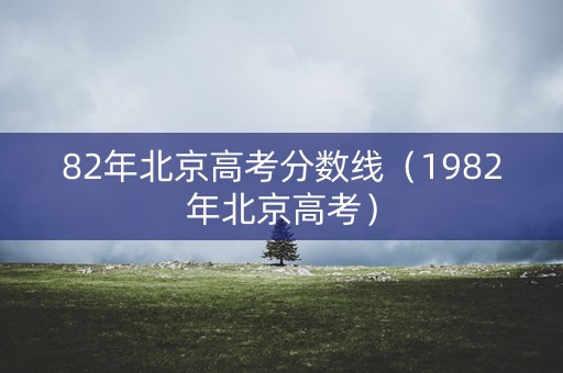 82年北京高考分数线（1982年北京高考）