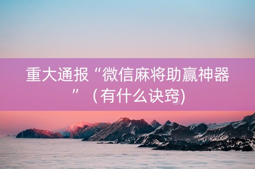 重大通报“微信麻将助赢神器”（有什么诀窍)