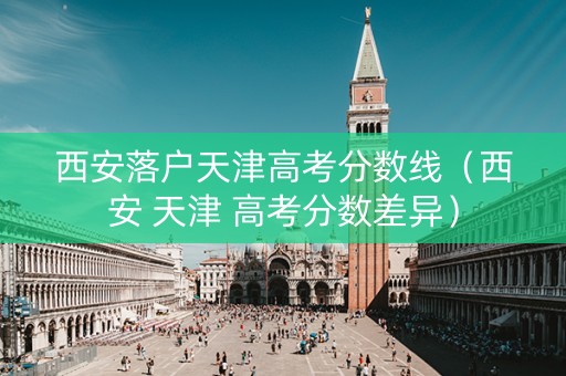 西安落户天津高考分数线（西安 天津 高考分数差异）