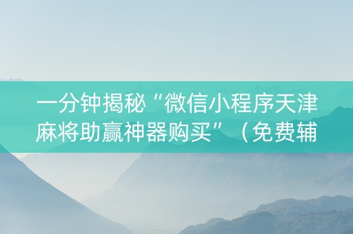 一分钟揭秘“微信小程序天津麻将助赢神器购买”（免费辅助)