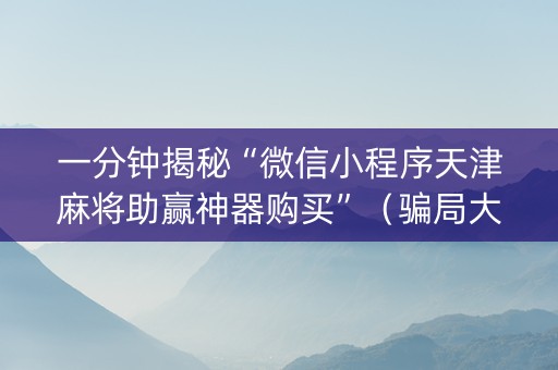 一分钟揭秘“微信小程序天津麻将助赢神器购买”（骗局大揭秘)