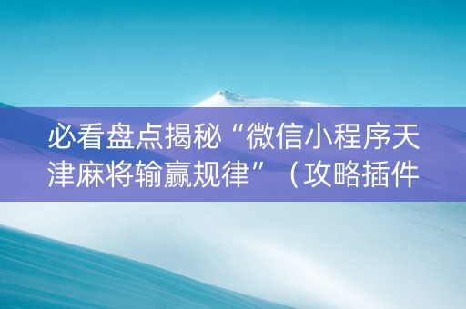 必看盘点揭秘“微信小程序天津麻将输赢规律”（攻略插件)