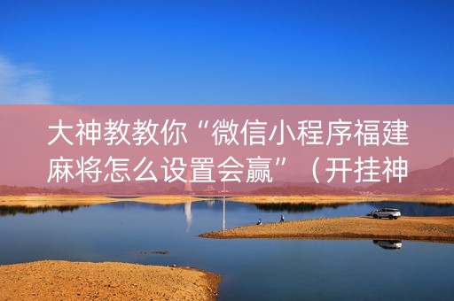 大神教教你“微信小程序福建麻将怎么设置会赢”（开挂神器下载)
