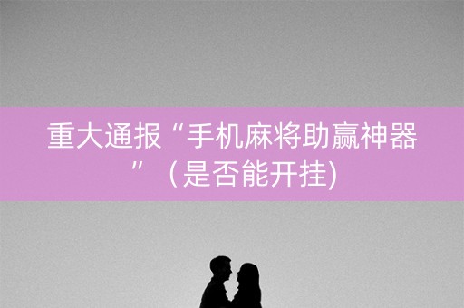 重大通报“手机麻将助赢神器”（是否能开挂)