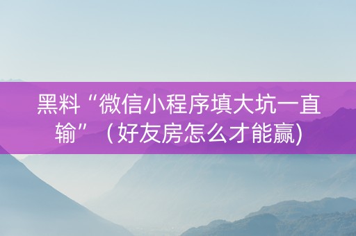 黑料“微信小程序填大坑一直输”（好友房怎么才能赢)