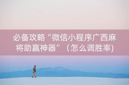 必备攻略“微信小程序广西麻将助赢神器”（怎么调胜率)