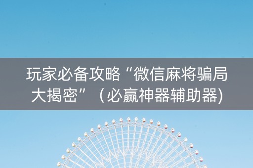 玩家必备攻略“微信麻将骗局大揭密”（必赢神器辅助器)