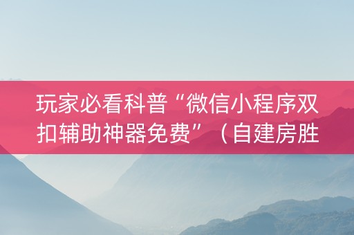 玩家必看科普“微信小程序双扣辅助神器免费”（自建房胜负规律)