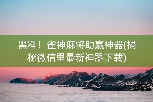 黑料！雀神麻将助赢神器(揭秘微信里最新神器下载)