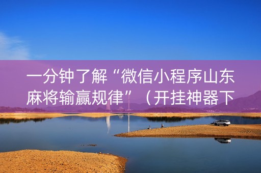 一分钟了解“微信小程序山东麻将输赢规律”（开挂神器下载)