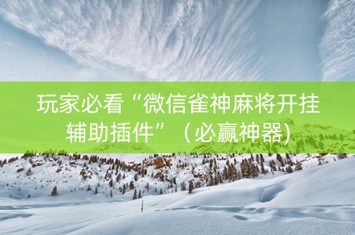 玩家必看“微信雀神麻将开挂辅助插件”（必赢神器)