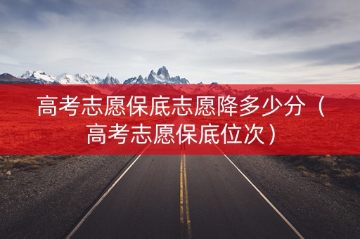高考志愿保底志愿降多少分（高考志愿保底位次）