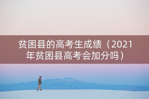 贫困县的高考生成绩（2021年贫困县高考会加分吗）