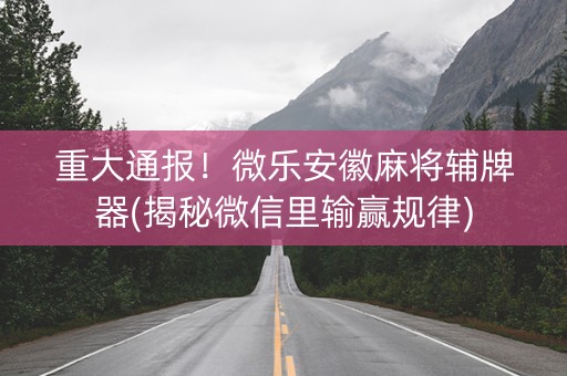 重大通报！微乐安徽麻将辅牌器(揭秘微信里输赢规律)
