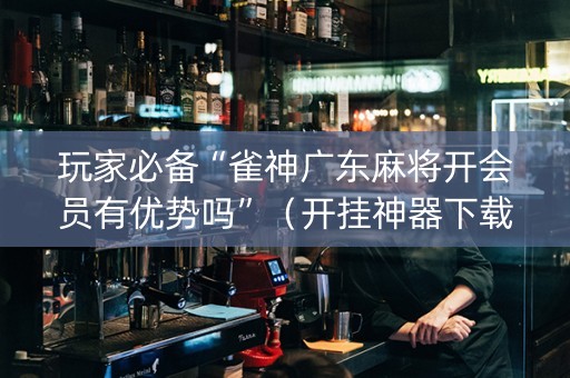 玩家必备“雀神广东麻将开会员有优势吗”（开挂神器下载)