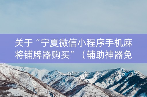 关于“宁夏微信小程序手机麻将铺牌器购买”（辅助神器免费)