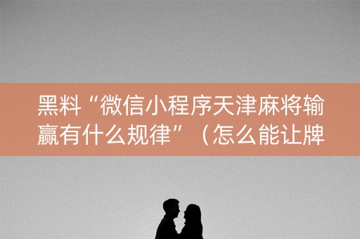 黑料“微信小程序天津麻将输赢有什么规律”（怎么能让牌好一点)