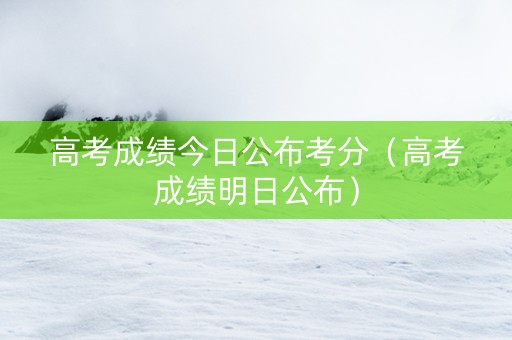 高考成绩今日公布考分（高考成绩明日公布）