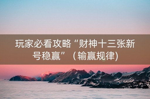 玩家必看攻略“财神十三张新号稳赢”（输赢规律)