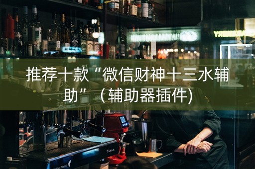 推荐十款“微信财神十三水辅助”（辅助器插件)