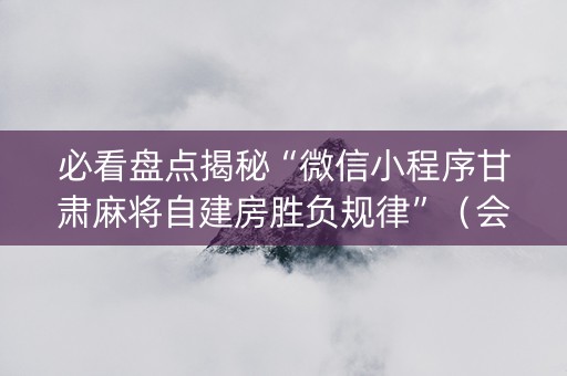 必看盘点揭秘“微信小程序甘肃麻将自建房胜负规律”（会员会提高胜率吗)