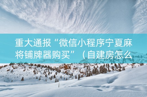 重大通报“微信小程序宁夏麻将铺牌器购买”（自建房怎么赢)
