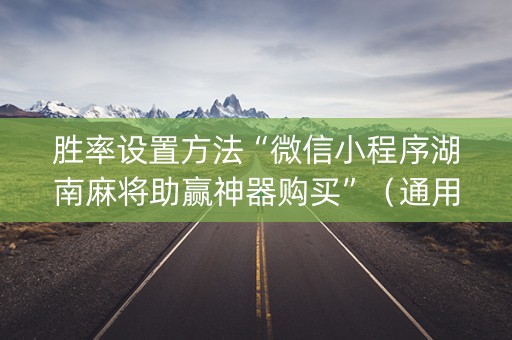 胜率设置方法“微信小程序湖南麻将助赢神器购买”（通用挂软件多少钱)