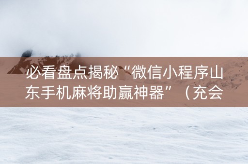 必看盘点揭秘“微信小程序山东手机麻将助赢神器”（充会员胜率高)