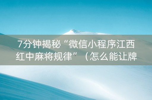 7分钟揭秘“微信小程序江西红中麻将规律”（怎么能让牌好一点)