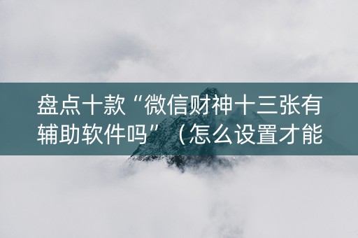 盘点十款“微信财神十三张有辅助软件吗”（怎么设置才能赢)