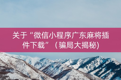 关于“微信小程序广东麻将插件下载”（骗局大揭秘)