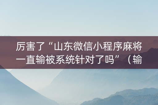 厉害了“山东微信小程序麻将一直输被系统针对了吗”（输赢规律)