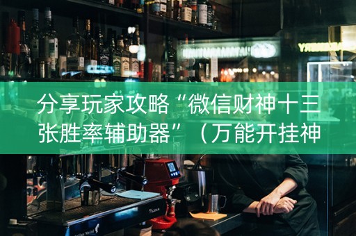 分享玩家攻略“微信财神十三张胜率辅助器”（万能开挂神器)