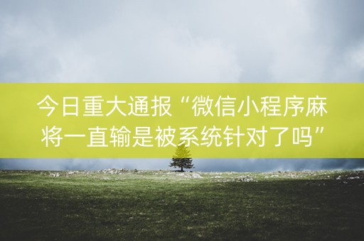 今日重大通报“微信小程序麻将一直输是被系统针对了吗”（辅牌器插件购买)