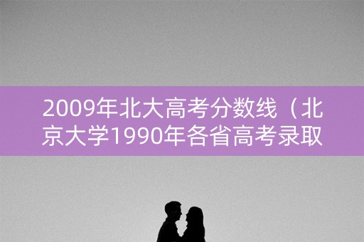 2009年北大高考分数线（北京大学1990年各省高考录取分数线）