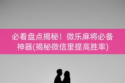 必看盘点揭秘！微乐麻将必备神器(揭秘微信里提高胜率)